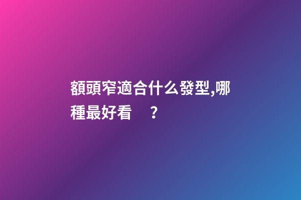 額頭窄適合什么發型,哪種最好看？